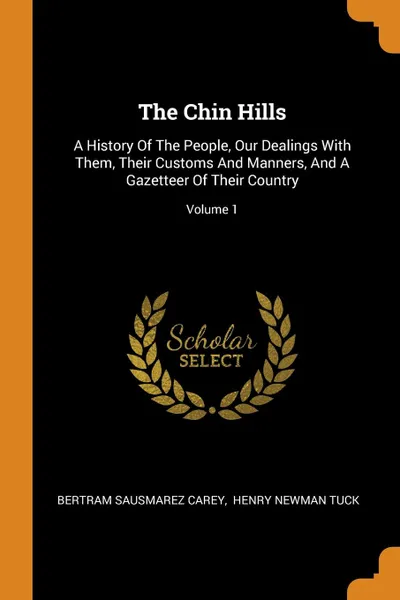 Обложка книги The Chin Hills. A History Of The People, Our Dealings With Them, Their Customs And Manners, And A Gazetteer Of Their Country; Volume 1, Bertram Sausmarez Carey