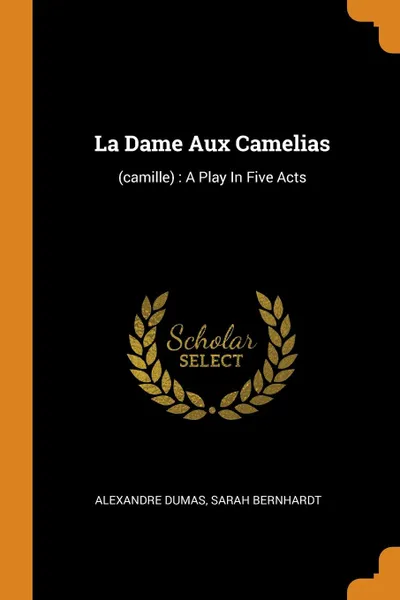 Обложка книги La Dame Aux Camelias. (camille) : A Play In Five Acts, Александр Дюма, Sarah Bernhardt