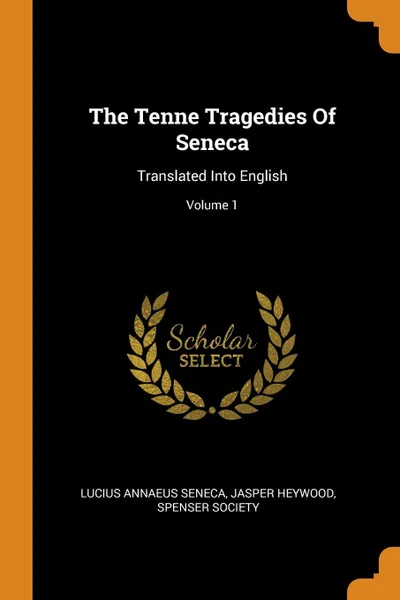 Обложка книги The Tenne Tragedies Of Seneca. Translated Into English; Volume 1, Lucius Annaeus Seneca, Jasper Heywood, Spenser Society