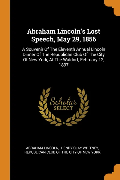 Обложка книги Abraham Lincoln.s Lost Speech, May 29, 1856. A Souvenir Of The Eleventh Annual Lincoln Dinner Of The Republican Club Of The City Of New York, At The Waldorf, February 12, 1897, Abraham Lincoln