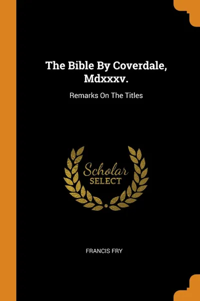 Обложка книги The Bible By Coverdale, Mdxxxv. Remarks On The Titles, Francis Fry