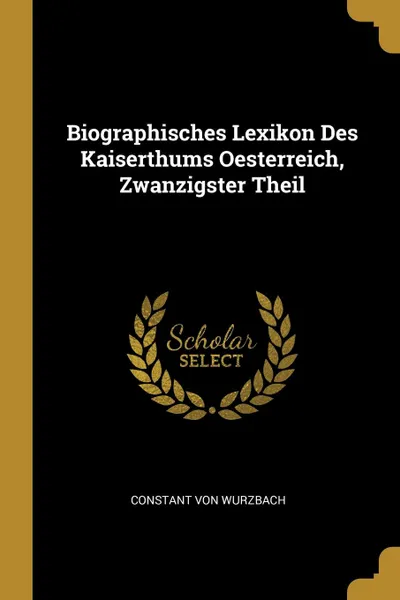 Обложка книги Biographisches Lexikon Des Kaiserthums Oesterreich, Zwanzigster Theil, Constant Von Wurzbach