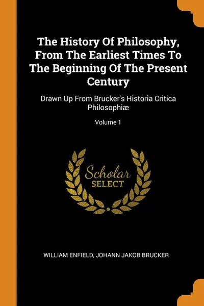 Обложка книги The History Of Philosophy, From The Earliest Times To The Beginning Of The Present Century. Drawn Up From Brucker.s Historia Critica Philosophiae; Volume 1, William Enfield