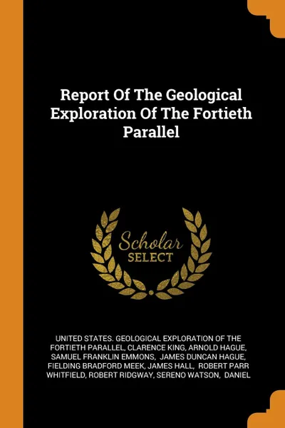 Обложка книги Report Of The Geological Exploration Of The Fortieth Parallel, Clarence King, Arnold Hague