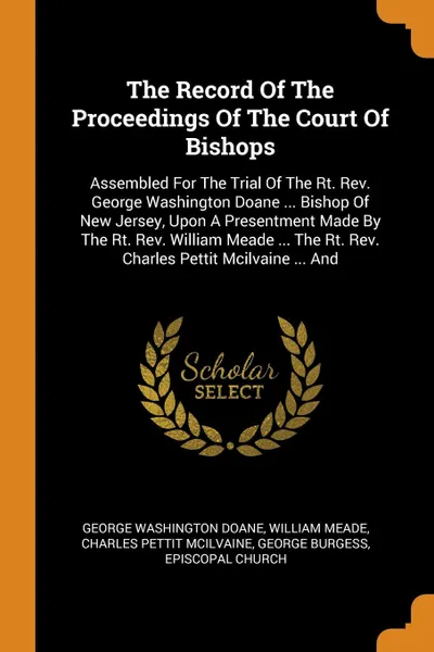 Обложка книги The Record Of The Proceedings Of The Court Of Bishops. Assembled For The Trial Of The Rt. Rev. George Washington Doane ... Bishop Of New Jersey, Upon A Presentment Made By The Rt. Rev. William Meade ... The Rt. Rev. Charles Pettit Mcilvaine ... And, George Washington Doane, William Meade