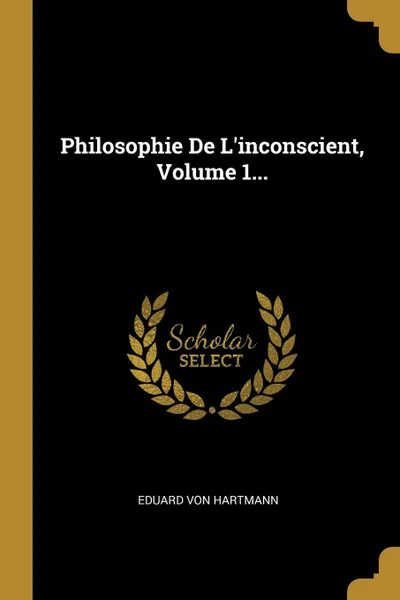 Обложка книги Philosophie De L.inconscient, Volume 1..., Eduard von Hartmann