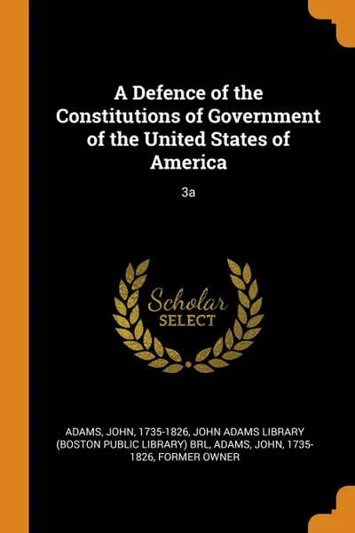 Обложка книги A Defence of the Constitutions of Government of the United States of America. 3a, John Adams