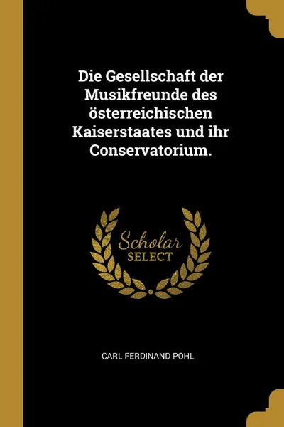 Обложка книги Die Gesellschaft der Musikfreunde des osterreichischen Kaiserstaates und ihr Conservatorium., Carl Ferdinand Pohl