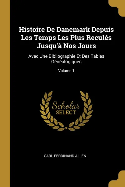 Обложка книги Histoire De Danemark Depuis Les Temps Les Plus Recules Jusqu.a Nos Jours. Avec Une Bibliographie Et Des Tables Genealogiques; Volume 1, Carl Ferdinand Allen