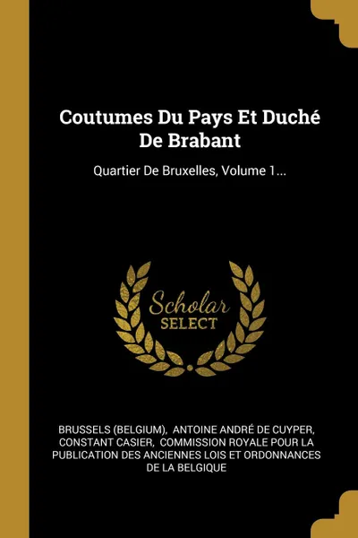 Обложка книги Coutumes Du Pays Et Duche De Brabant. Quartier De Bruxelles, Volume 1..., Brussels (Belgium), Constant Casier