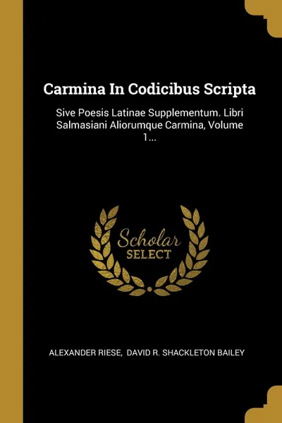 Обложка книги Carmina In Codicibus Scripta. Sive Poesis Latinae Supplementum. Libri Salmasiani Aliorumque Carmina, Volume 1..., Alexander Riese