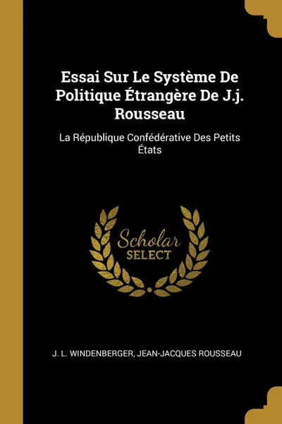 Обложка книги Essai Sur Le Systeme De Politique Etrangere De J.j. Rousseau. La Republique Confederative Des Petits Etats, J. L. Windenberger, Jean-Jacques Rousseau