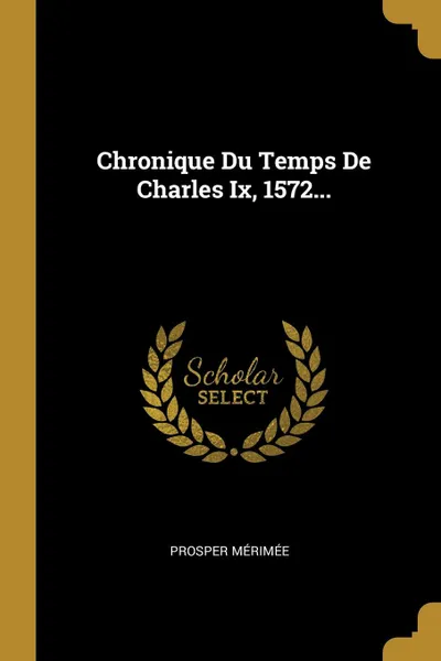 Обложка книги Chronique Du Temps De Charles Ix, 1572..., Prosper Mérimée