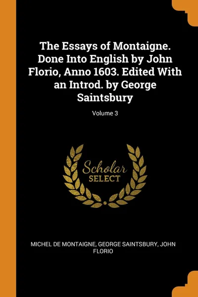 Обложка книги The Essays of Montaigne. Done Into English by John Florio, Anno 1603. Edited With an Introd. by George Saintsbury; Volume 3, Michel de Montaigne, George Saintsbury, John Florio