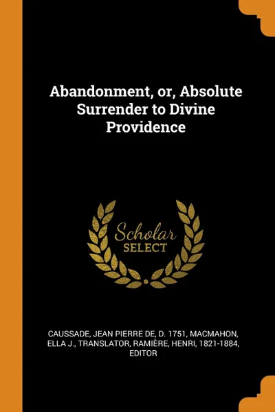 Обложка книги Abandonment, or, Absolute Surrender to Divine Providence, Jean Pierre de Caussade, Ella J. MacMahon, Henri Ramière