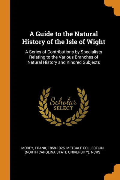 Обложка книги A Guide to the Natural History of the Isle of Wight. A Series of Contributions by Specialists Relating to the Various Branches of Natural History and Kindred Subjects, Frank Morey, Metcalf Collection NCRS