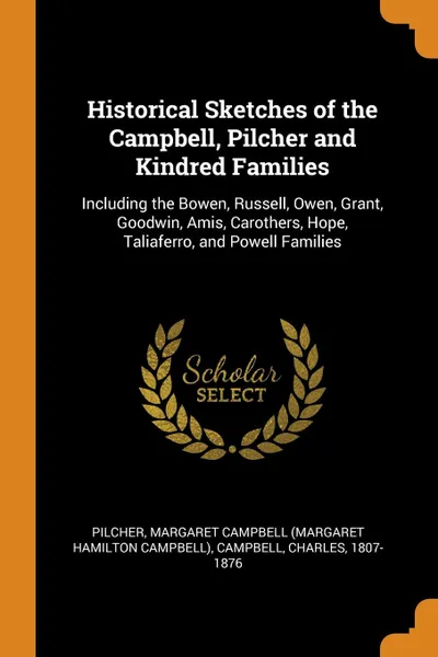 Обложка книги Historical Sketches of the Campbell, Pilcher and Kindred Families. Including the Bowen, Russell, Owen, Grant, Goodwin, Amis, Carothers, Hope, Taliaferro, and Powell Families, Campbell Charles 1807-1876