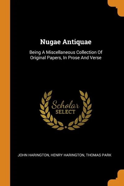 Обложка книги Nugae Antiquae. Being A Miscellaneous Collection Of Original Papers, In Prose And Verse, John Harington, Henry Harington, Thomas Park