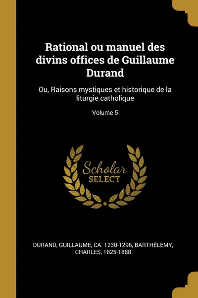 Обложка книги Rational ou manuel des divins offices de Guillaume Durand. Ou, Raisons mystiques et historique de la liturgie catholique; Volume 5, Barthélemy Charles 1825-1888