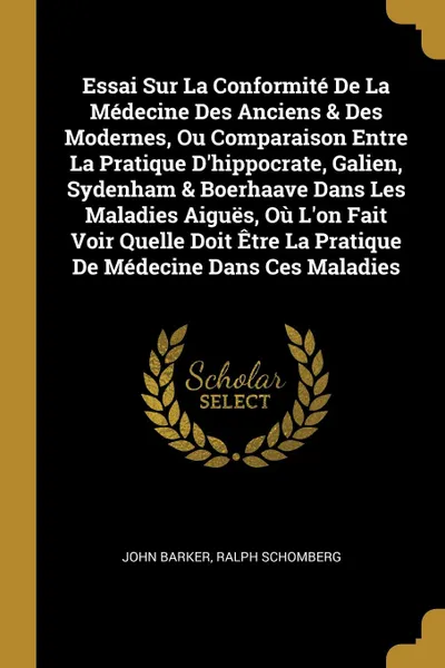 Обложка книги Essai Sur La Conformite De La Medecine Des Anciens . Des Modernes, Ou Comparaison Entre La Pratique D.hippocrate, Galien, Sydenham . Boerhaave Dans Les Maladies Aigues, Ou L.on Fait Voir Quelle Doit Etre La Pratique De Medecine Dans Ces Maladies, John Barker, Ralph Schomberg