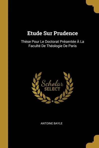 Обложка книги Etude Sur Prudence. These Pour Le Doctorat Presentee A La Faculte De Theologie De Paris, Antoine Bayle