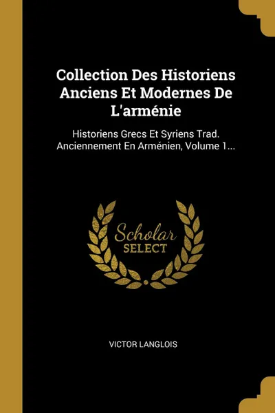 Обложка книги Collection Des Historiens Anciens Et Modernes De L.armenie. Historiens Grecs Et Syriens Trad. Anciennement En Armenien, Volume 1..., Victor Langlois