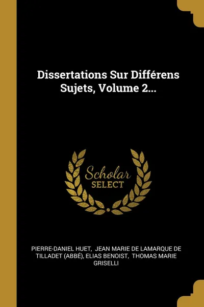 Обложка книги Dissertations Sur Differens Sujets, Volume 2..., Pierre-Daniel Huet, Elias Benoist