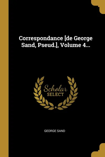 Обложка книги Correspondance .de George Sand, Pseud.., Volume 4..., George Sand