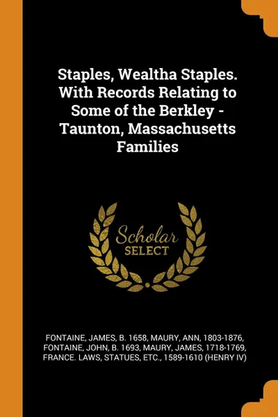 Обложка книги Staples, Wealtha Staples. With Records Relating to Some of the Berkley - Taunton, Massachusetts Families, James Fontaine, Ann Maury, John Fontaine