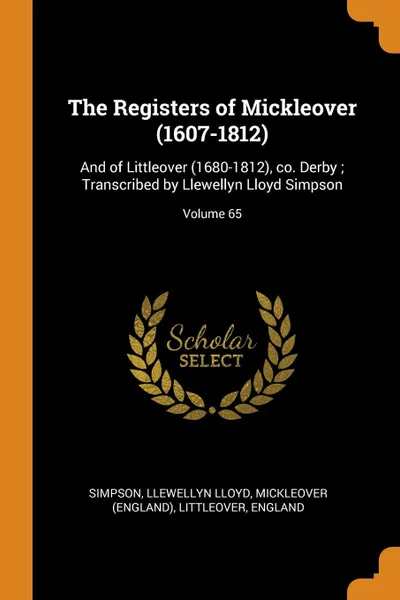 Обложка книги The Registers of Mickleover (1607-1812). And of Littleover (1680-1812), co. Derby ; Transcribed by Llewellyn Lloyd Simpson; Volume 65, Simpson Llewellyn Lloyd, Mickleover (England), Littleover England