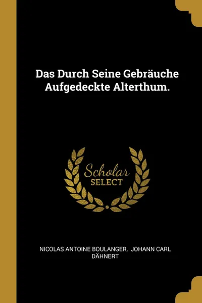 Обложка книги Das Durch Seine Gebrauche Aufgedeckte Alterthum., Nicolas Antoine Boulanger