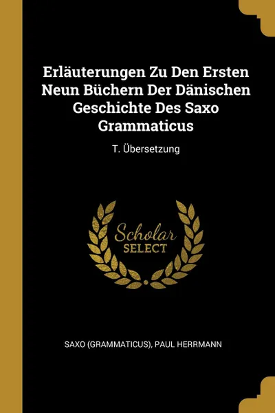 Обложка книги Erlauterungen Zu Den Ersten Neun Buchern Der Danischen Geschichte Des Saxo Grammaticus. T. Ubersetzung, Saxo (Grammaticus), Paul Herrmann