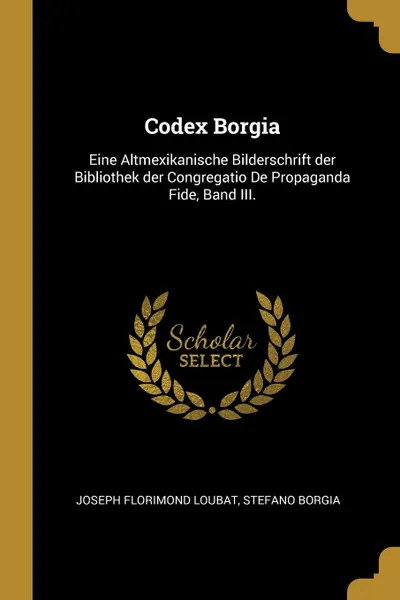 Обложка книги Codex Borgia. Eine Altmexikanische Bilderschrift der Bibliothek der Congregatio De Propaganda Fide, Band III., Joseph Florimond Loubat, Stefano Borgia