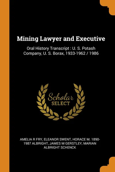 Обложка книги Mining Lawyer and Executive. Oral History Transcript : U. S. Potash Company, U. S. Borax, 1933-1962 / 1986, Amelia R Fry, Eleanor Swent, Horace M. 1890-1987 Albright