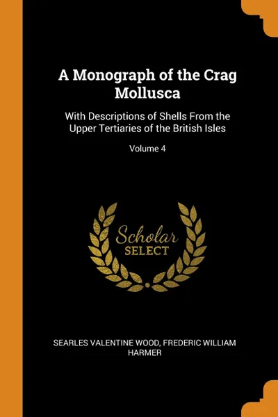 Обложка книги A Monograph of the Crag Mollusca. With Descriptions of Shells From the Upper Tertiaries of the British Isles; Volume 4, Searles Valentine Wood, Frederic William Harmer