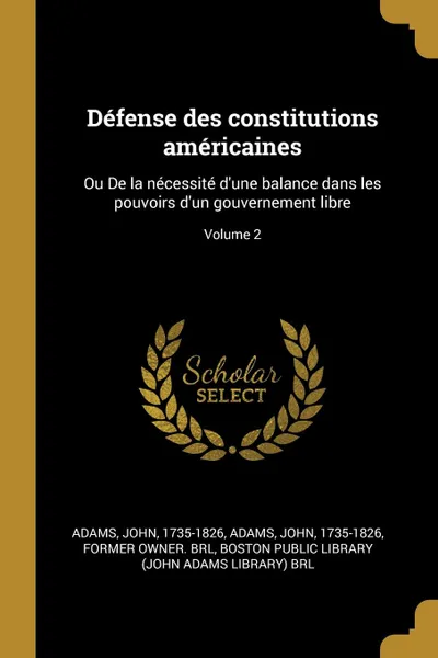 Обложка книги Defense des constitutions americaines. Ou De la necessite d.une balance dans les pouvoirs d.un gouvernement libre; Volume 2, Adams John 1735-1826