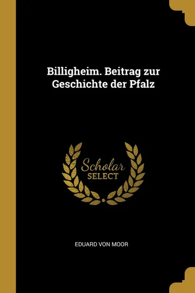 Обложка книги Billigheim. Beitrag zur Geschichte der Pfalz, Eduard von Moor