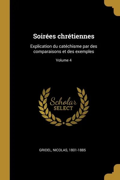 Обложка книги Soirees chretiennes. Explication du catechisme par des comparaisons et des exemples; Volume 4, Gridel Nicolas 1801-1885