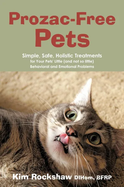 Обложка книги Prozac-Free Pets. Simple, Safe, Holistic Treatments for Your Pets. Little (and not so little) Behavioral and Emotional Problems, Kim Rockshaw DIHom BFRP