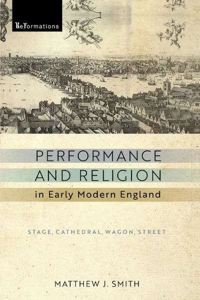 Обложка книги Performance and Religion in Early Modern England. Stage, Cathedral, Wagon, Street, Matthew J. Smith