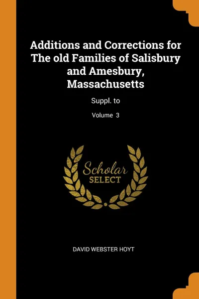 Обложка книги Additions and Corrections for The old Families of Salisbury and Amesbury, Massachusetts. Suppl. to; Volume  3, David Webster Hoyt