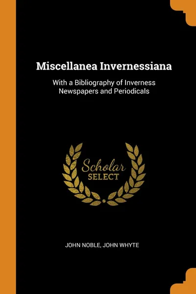 Обложка книги Miscellanea Invernessiana. With a Bibliography of Inverness Newspapers and Periodicals, John Noble, John Whyte