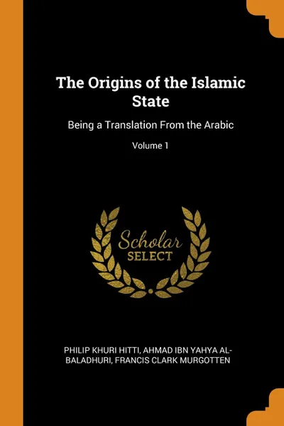 Обложка книги The Origins of the Islamic State. Being a Translation From the Arabic; Volume 1, Philip Khuri Hitti, Ahmad ibn Yahya al-Baladhuri, Francis Clark Murgotten