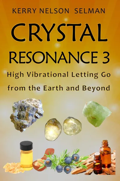 Обложка книги Crystal Resonance 3. High Vibrational Letting Go from the Earth and Beyond, Kerry Nelson Selman