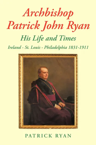 Обложка книги Archbishop Patrick John Ryan His Life and Times. Ireland - St. Louis - Philadelphia 1831-1911, Patrick Ryan