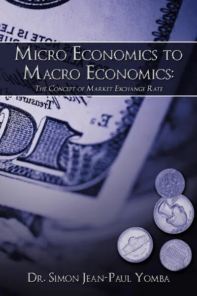 Обложка книги Micro Economics to Macro Economics. The Concept of Market Exchange Rate, Dr. Simon Jean-Paul Yomba