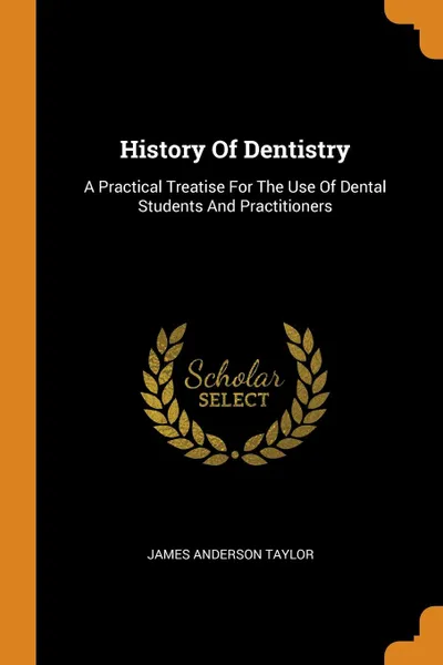 Обложка книги History Of Dentistry. A Practical Treatise For The Use Of Dental Students And Practitioners, James Anderson Taylor