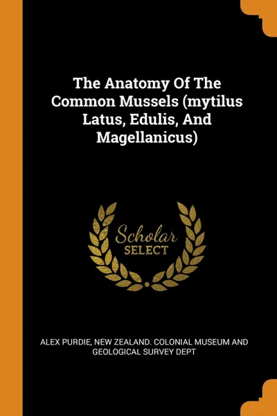 Обложка книги The Anatomy Of The Common Mussels (mytilus Latus, Edulis, And Magellanicus), Alex Purdie