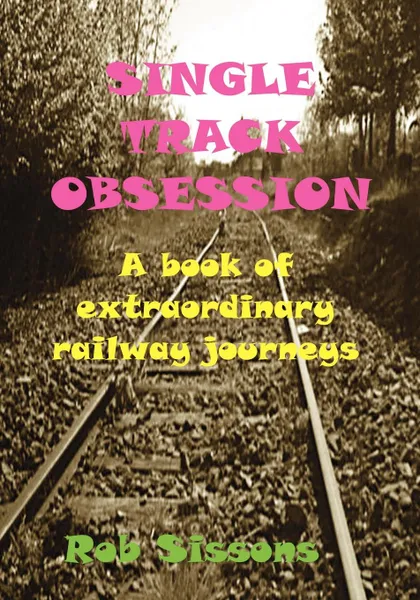 Обложка книги Single Track Obsession. A Book of Extraordinary Railway Journeys, Rob Sissons