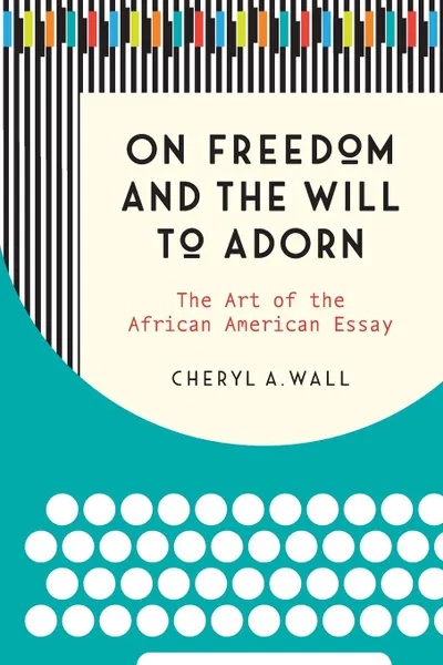 Обложка книги On Freedom and the Will to Adorn. The Art of the African American Essay, Cheryl A. Wall